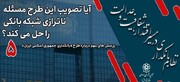 آیا تصویب این طرح مسئله ناترازی شبکه بانکی را حل می کند؟ آیا معضل ناترازی شبکه بانکی مانعی برای به ثمر نشستن این طرح نیست؟